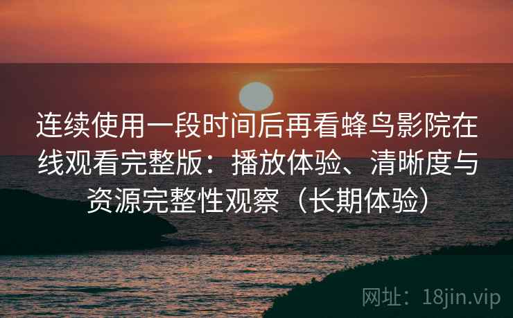 连续使用一段时间后再看蜂鸟影院在线观看完整版：播放体验、清晰度与资源完整性观察（长期体验）