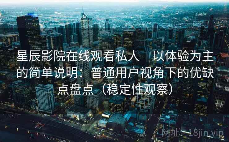 星辰影院在线观看私人｜以体验为主的简单说明：普通用户视角下的优缺点盘点（稳定性观察）