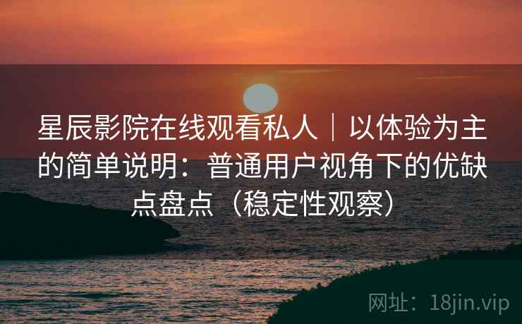 星辰影院在线观看私人｜以体验为主的简单说明：普通用户视角下的优缺点盘点（稳定性观察）