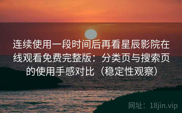连续使用一段时间后再看星辰影院在线观看免费完整版：分类页与搜索页的使用手感对比（稳定性观察）