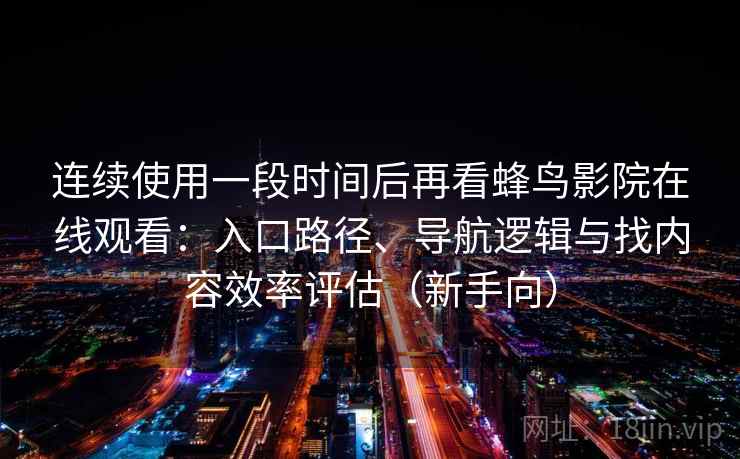 连续使用一段时间后再看蜂鸟影院在线观看：入口路径、导航逻辑与找内容效率评估（新手向）
