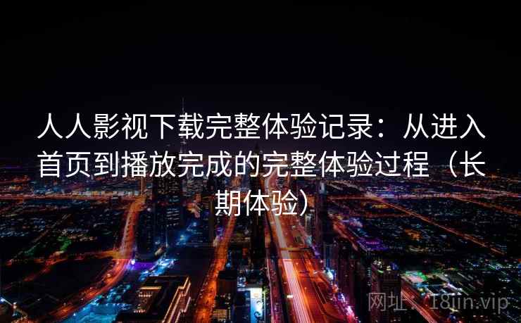 人人影视下载完整体验记录：从进入首页到播放完成的完整体验过程（长期体验）