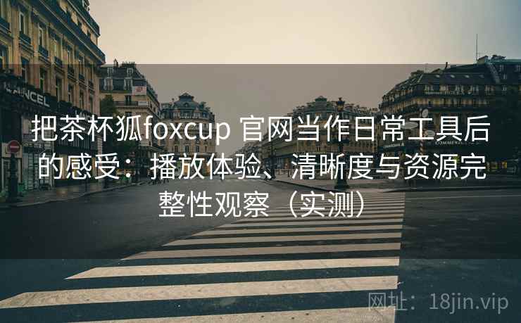 把茶杯狐foxcup 官网当作日常工具后的感受：播放体验、清晰度与资源完整性观察（实测）