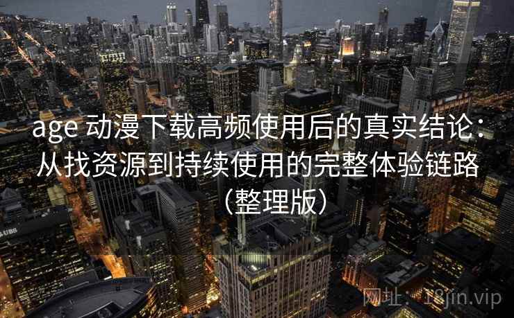 age 动漫下载高频使用后的真实结论：从找资源到持续使用的完整体验链路（整理版）