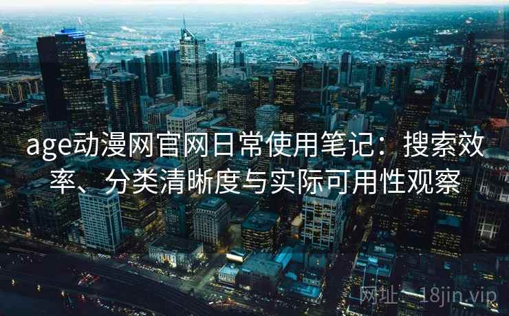 age动漫网官网日常使用笔记：搜索效率、分类清晰度与实际可用性观察