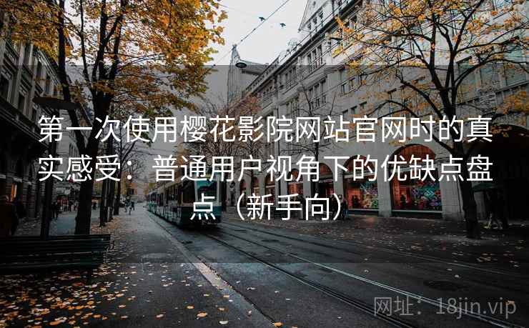第一次使用樱花影院网站官网时的真实感受：普通用户视角下的优缺点盘点（新手向）