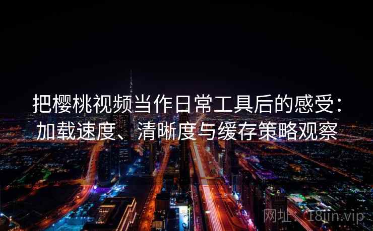 把樱桃视频当作日常工具后的感受：加载速度、清晰度与缓存策略观察