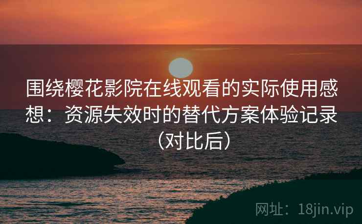 围绕樱花影院在线观看的实际使用感想：资源失效时的替代方案体验记录（对比后）