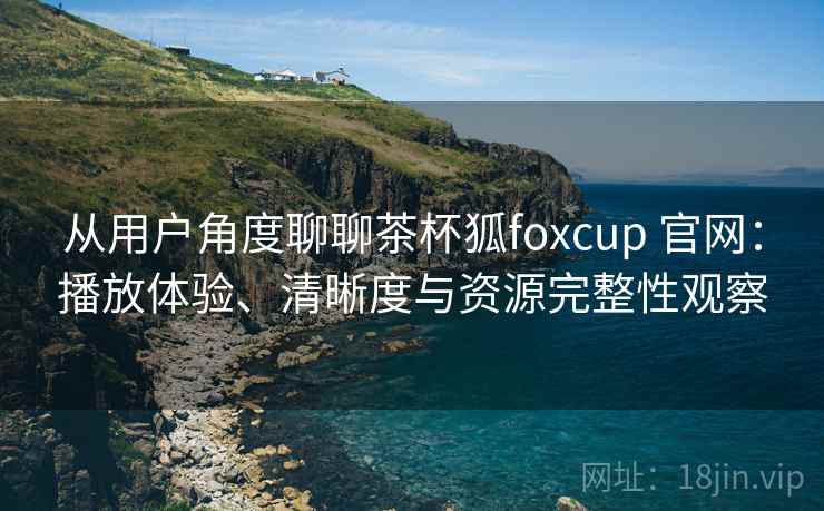 从用户角度聊聊茶杯狐foxcup 官网：播放体验、清晰度与资源完整性观察