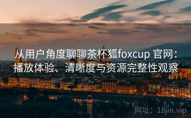 从用户角度聊聊茶杯狐foxcup 官网：播放体验、清晰度与资源完整性观察