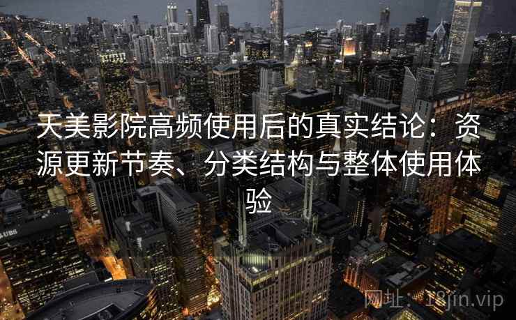 天美影院高频使用后的真实结论：资源更新节奏、分类结构与整体使用体验