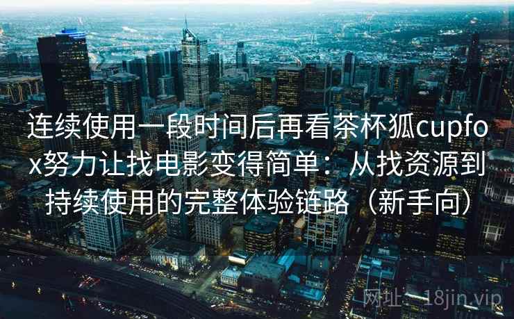 连续使用一段时间后再看茶杯狐cupfox努力让找电影变得简单：从找资源到持续使用的完整体验链路（新手向）