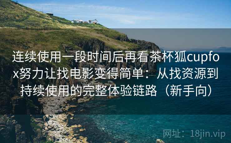 连续使用一段时间后再看茶杯狐cupfox努力让找电影变得简单：从找资源到持续使用的完整体验链路（新手向）