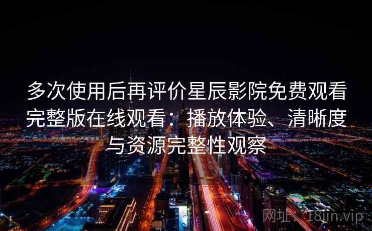 多次使用后再评价星辰影院免费观看完整版在线观看：播放体验、清晰度与资源完整性观察