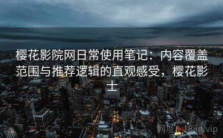 樱花影院网日常使用笔记：内容覆盖范围与推荐逻辑的直观感受，樱花影士