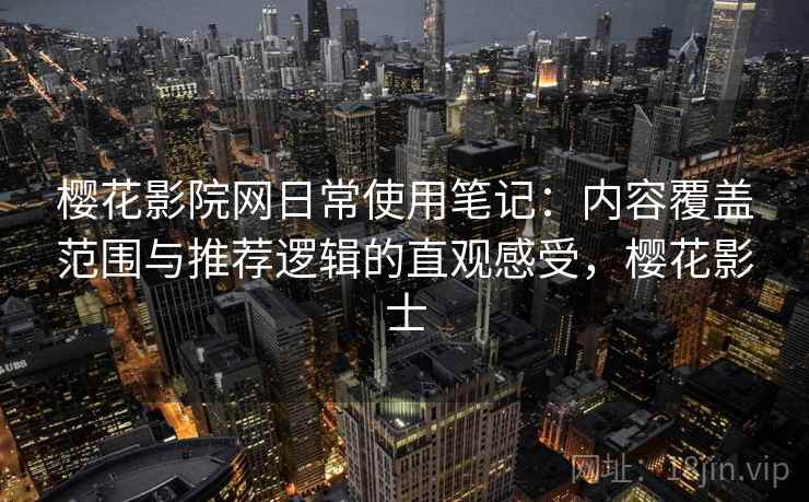 樱花影院网日常使用笔记：内容覆盖范围与推荐逻辑的直观感受，樱花影士