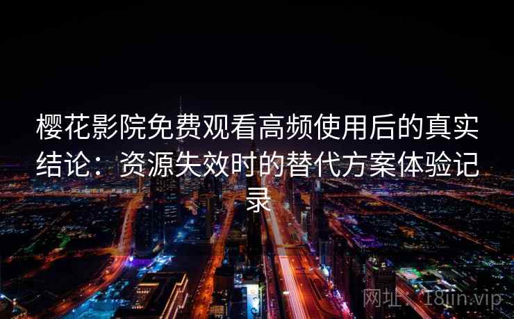 樱花影院免费观看高频使用后的真实结论：资源失效时的替代方案体验记录