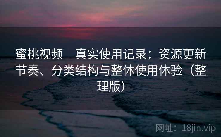 蜜桃视频｜真实使用记录：资源更新节奏、分类结构与整体使用体验（整理版）