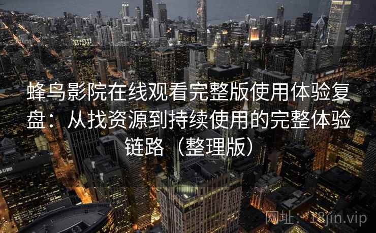 蜂鸟影院在线观看完整版使用体验复盘：从找资源到持续使用的完整体验链路（整理版）