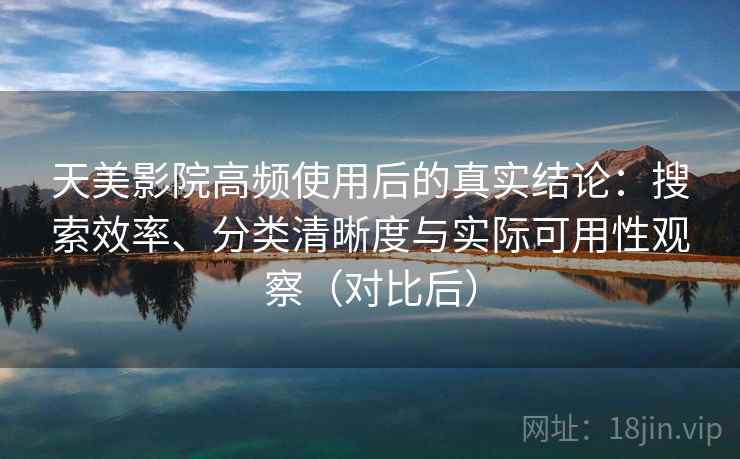 天美影院高频使用后的真实结论：搜索效率、分类清晰度与实际可用性观察（对比后）