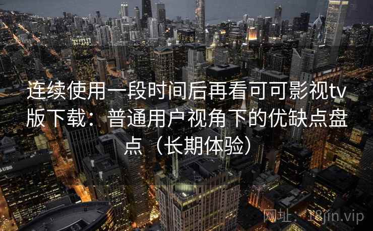 连续使用一段时间后再看可可影视tv版下载：普通用户视角下的优缺点盘点（长期体验）