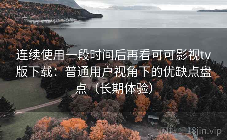 连续使用一段时间后再看可可影视tv版下载：普通用户视角下的优缺点盘点（长期体验）