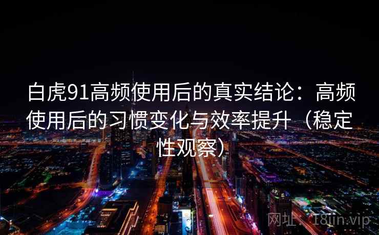 白虎91高频使用后的真实结论：高频使用后的习惯变化与效率提升（稳定性观察）
