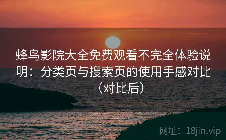 蜂鸟影院大全免费观看不完全体验说明：分类页与搜索页的使用手感对比（对比后）