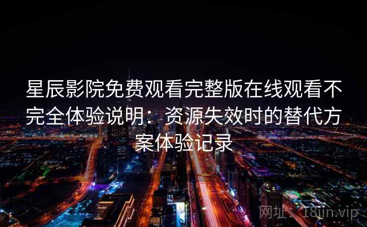 星辰影院免费观看完整版在线观看不完全体验说明：资源失效时的替代方案体验记录