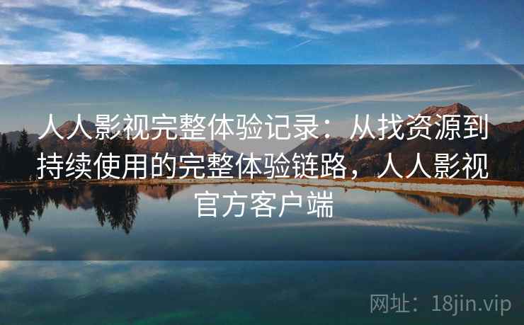 人人影视完整体验记录：从找资源到持续使用的完整体验链路，人人影视官方客户端