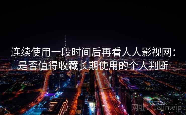 连续使用一段时间后再看人人影视网:是否值得收藏长期使用的个人判断 连续使用一段时间后再看人人影视网:是否值得收藏长期使用的个人判断
