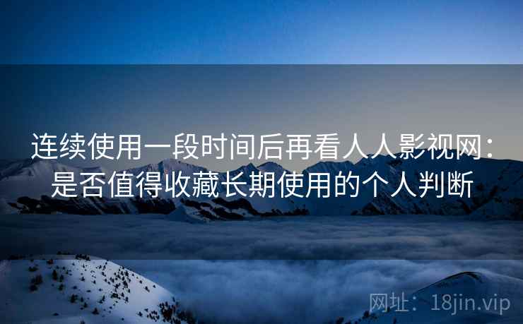 连续使用一段时间后再看人人影视网:是否值得收藏长期使用的个人判断 连续使用一段时间后再看人人影视网:是否值得收藏长期使用的个人判断