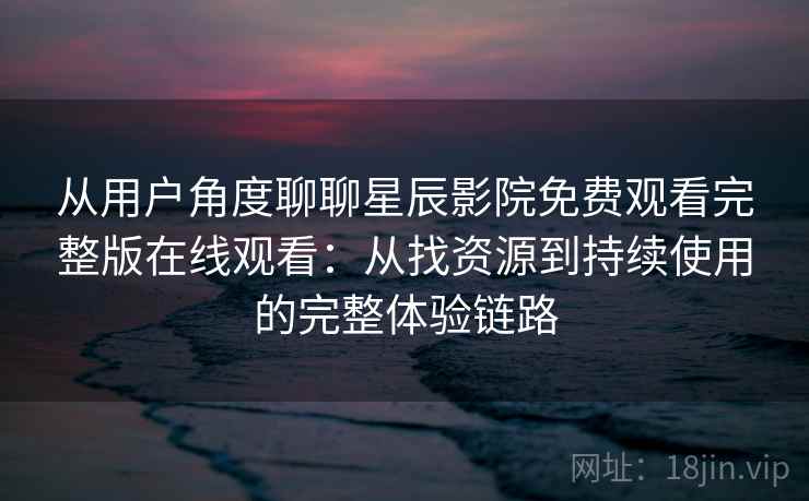 从用户角度聊聊星辰影院免费观看完整版在线观看:从找资源到持续使用的完整体验链路 从用户角度聊聊星辰影院免费观看完整版在线观看:从找资源到持续使用的完整体验链路
