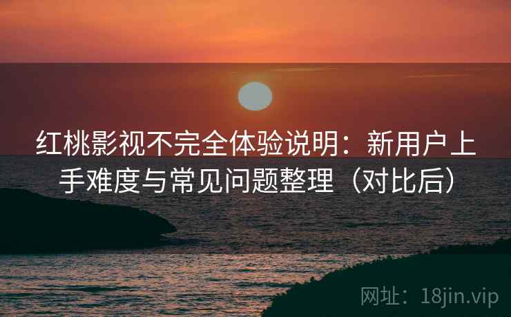 红桃影视不完全体验说明:新用户上手难度与常见问题整理(对比后) 红桃影视不完全体验说明:新用户上手难度与常见问题整理(对比后)