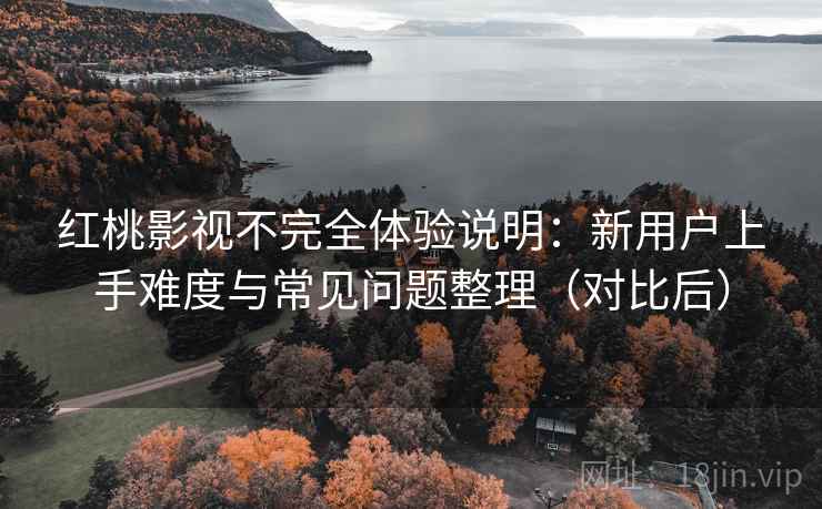 红桃影视不完全体验说明:新用户上手难度与常见问题整理(对比后) 红桃影视不完全体验说明:新用户上手难度与常见问题整理(对比后)