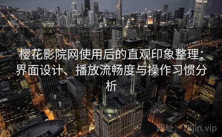 樱花影院网使用后的直观印象整理:界面设计、播放流畅度与操作习惯分析 樱花影院网使用后的直观印象整理:界面设计、播放流畅度与操作习惯分析