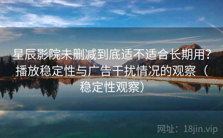 星辰影院未删减到底适不适合长期用?播放稳定性与广告干扰情况的观察(稳定性观察) 星辰影院未删减到底适不适合长期用?播放稳定性与广告干扰情况的观察(稳定性观察)