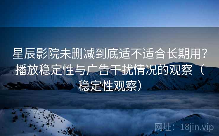 星辰影院未删减到底适不适合长期用?播放稳定性与广告干扰情况的观察(稳定性观察) 星辰影院未删减到底适不适合长期用?播放稳定性与广告干扰情况的观察(稳定性观察)