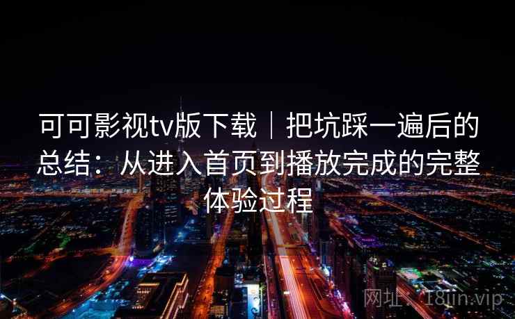 可可影视tv版下载|把坑踩一遍后的总结:从进入首页到播放完成的完整体验过程 可可影视tv版下载|把坑踩一遍后的总结:从进入首页到播放完成的完整体验过程