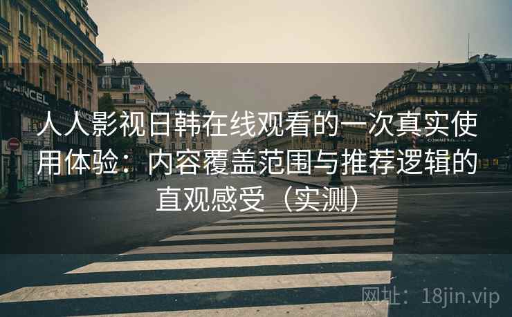 人人影视日韩在线观看的一次真实使用体验:内容覆盖范围与推荐逻辑的直观感受(实测) 人人影视日韩在线观看的一次真实使用体验:内容覆盖范围与推荐逻辑的直观感受(实测)