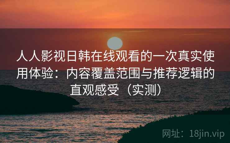 人人影视日韩在线观看的一次真实使用体验:内容覆盖范围与推荐逻辑的直观感受(实测) 人人影视日韩在线观看的一次真实使用体验:内容覆盖范围与推荐逻辑的直观感受(实测)