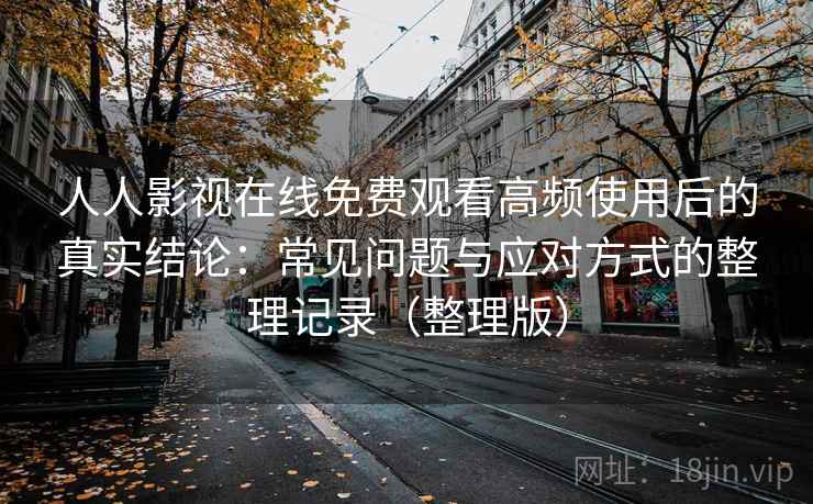 人人影视在线免费观看高频使用后的真实结论：常见问题与应对方式的整理记录（整理版）