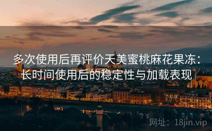 多次使用后再评价天美蜜桃麻花果冻:长时间使用后的稳定性与加载表现 多次使用后再评价天美蜜桃麻花果冻:长时间使用后的稳定性与加载表现