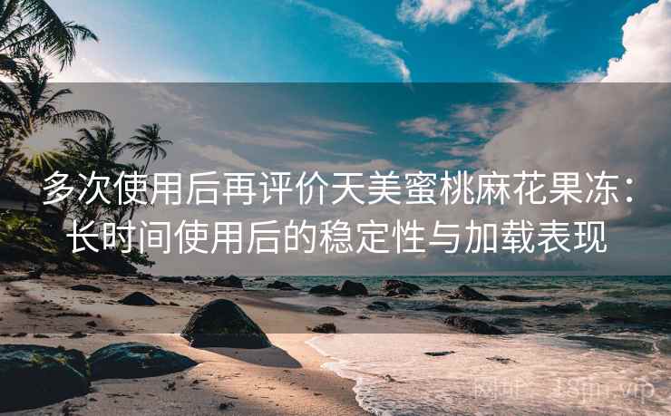 多次使用后再评价天美蜜桃麻花果冻:长时间使用后的稳定性与加载表现 多次使用后再评价天美蜜桃麻花果冻:长时间使用后的稳定性与加载表现