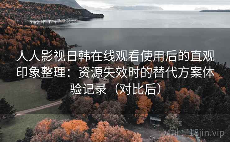 人人影视日韩在线观看使用后的直观印象整理:资源失效时的替代方案体验记录(对比后) 人人影视日韩在线观看使用后的直观印象整理:资源失效时的替代方案体验记录(对比后)