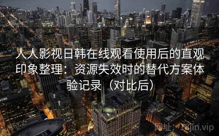 人人影视日韩在线观看使用后的直观印象整理:资源失效时的替代方案体验记录(对比后) 人人影视日韩在线观看使用后的直观印象整理:资源失效时的替代方案体验记录(对比后)