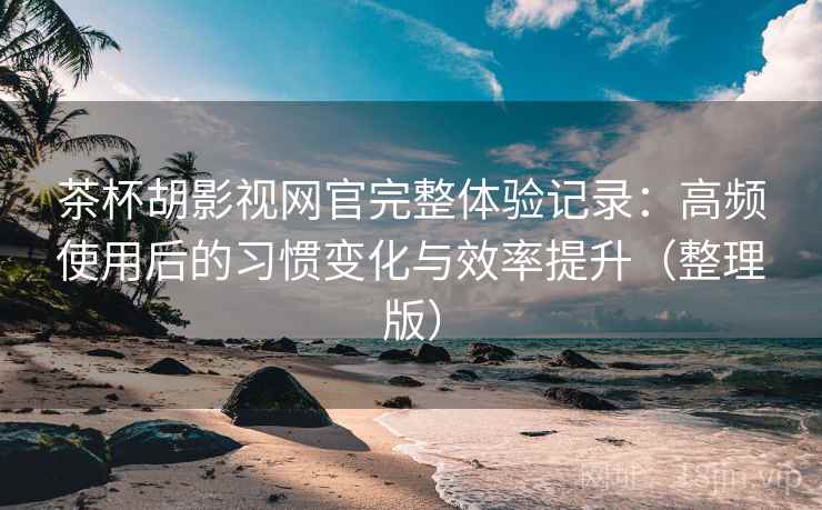 茶杯胡影视网官完整体验记录:高频使用后的习惯变化与效率提升(整理版) 茶杯胡影视网官完整体验记录:高频使用后的习惯变化与效率提升(整理版)