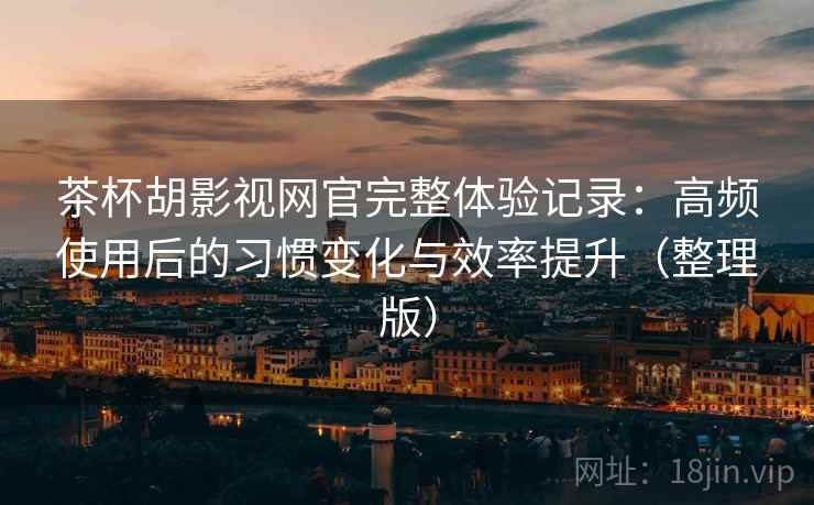 茶杯胡影视网官完整体验记录:高频使用后的习惯变化与效率提升(整理版) 茶杯胡影视网官完整体验记录:高频使用后的习惯变化与效率提升(整理版)
