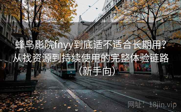 蜂鸟影院fnyy到底适不适合长期用?从找资源到持续使用的完整体验链路(新手向) 蜂鸟影院fnyy到底适不适合长期用?从找资源到持续使用的完整体验链路(新手向)