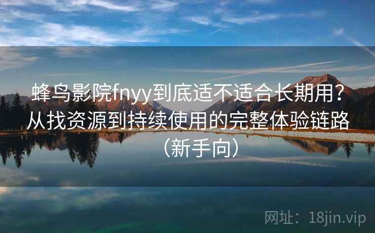 蜂鸟影院fnyy到底适不适合长期用?从找资源到持续使用的完整体验链路(新手向) 蜂鸟影院fnyy到底适不适合长期用?从找资源到持续使用的完整体验链路(新手向)
